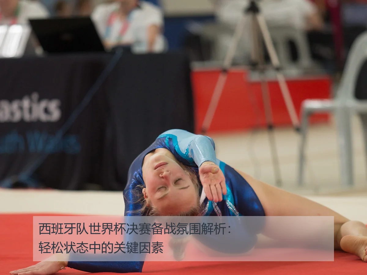 西班牙队世界杯决赛备战氛围解析：轻松状态中的关键因素