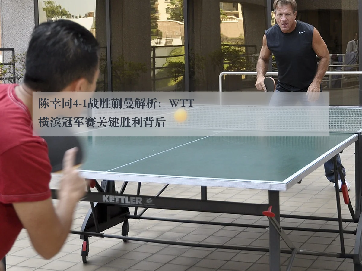 陈幸同4-1战胜蒯曼解析:WTT横滨冠军赛关键胜利背后