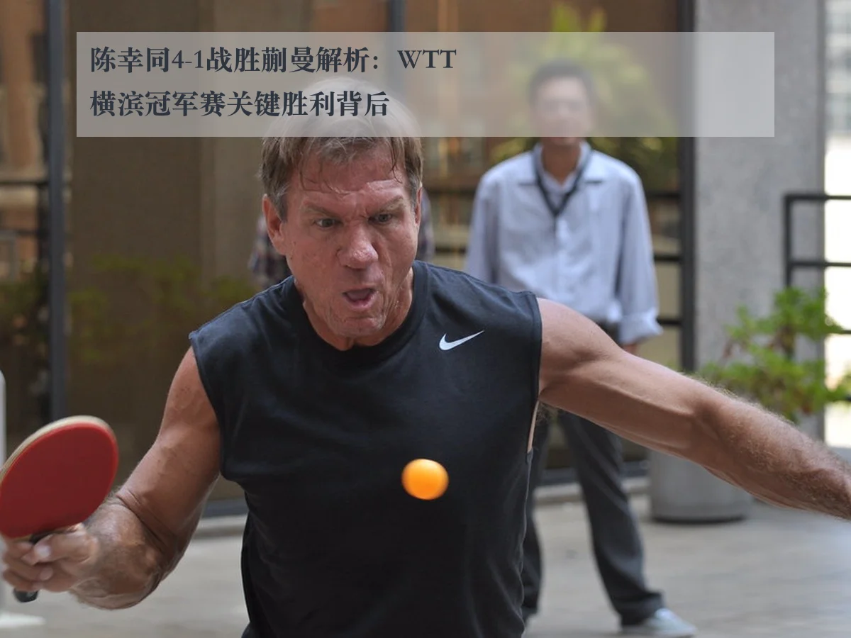 陈幸同4-1战胜蒯曼解析：WTT横滨冠军赛关键胜利背后